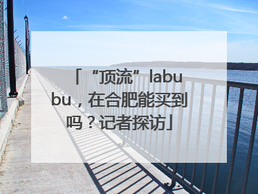 “顶流”labubu，在合肥能买到吗？记者探访