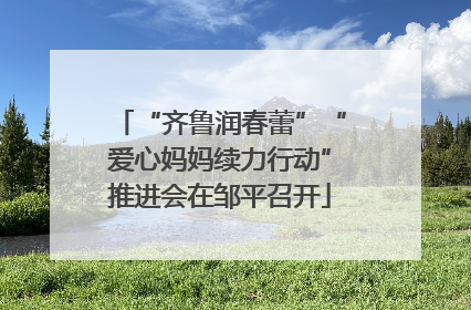 “齐鲁润春蕾”“爱心妈妈续力行动”推进会在邹平召开