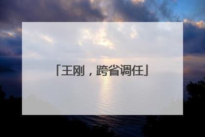 王刚，跨省调任
