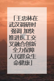 王忠林在武汉调研时强调 加快推进医工交叉融合创新 全力保障人民群众生命健康