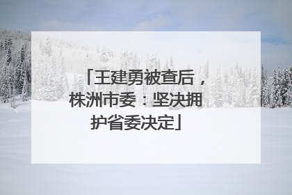 王建勇被查后，株洲市委：坚决拥护省委决定