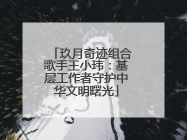 玖月奇迹组合歌手王小玮：基层工作者守护中华文明曙光