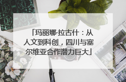 玛丽娜·拉古什：从人文到科创，四川与塞尔维亚合作潜力巨大