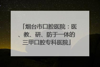 烟台市口腔医院：医、教、研、防于一体的三甲口腔专科医院