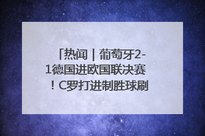 热闻｜葡萄牙2-1德国进欧国联决赛！C罗打进制胜球刷爆3大纪录！