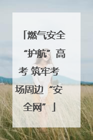 燃气安全“护航”高考 筑牢考场周边“安全网”