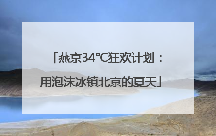 燕京34°C狂欢计划：用泡沫冰镇北京的夏天