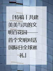 特稿丨共建美美与共的文明百花园——首个文明对话国际日全球巡礼