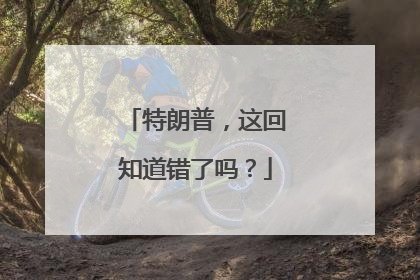 特朗普，这回知道错了吗？