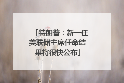 特朗普：新一任美联储主席任命结果将很快公布