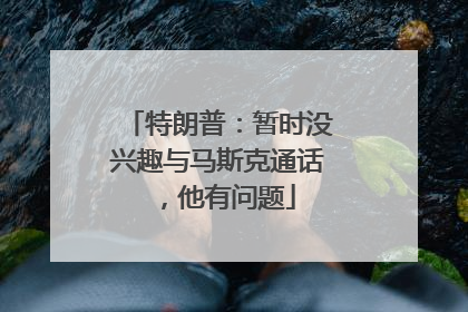 特朗普：暂时没兴趣与马斯克通话，他有问题