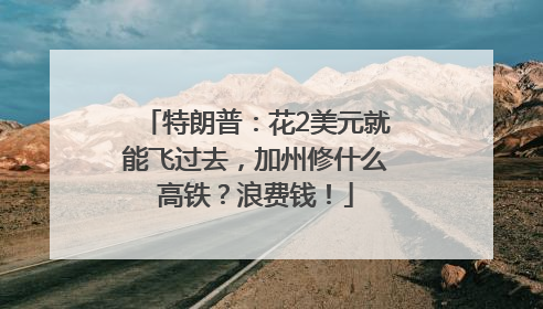 特朗普：花2美元就能飞过去，加州修什么高铁？浪费钱！