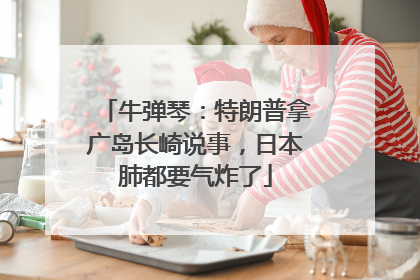 牛弹琴：特朗普拿广岛长崎说事，日本肺都要气炸了