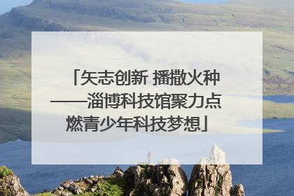 矢志创新 播撒火种——淄博科技馆聚力点燃青少年科技梦想