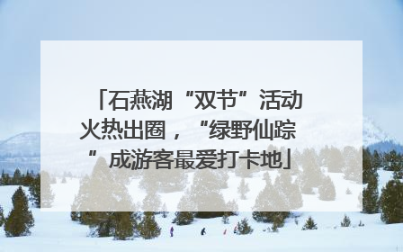 石燕湖“双节”活动火热出圈，“绿野仙踪”成游客最爱打卡地
