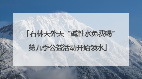 石林天外天“碱性水免费喝” 第九季公益活动开始领水