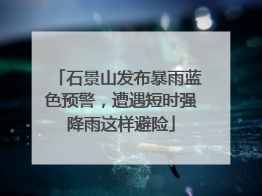 石景山发布暴雨蓝色预警，遭遇短时强降雨这样避险