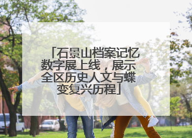 石景山档案记忆数字展上线，展示全区历史人文与蝶变复兴历程