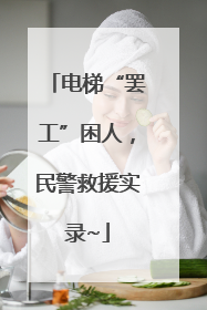 电梯“罢工”困人，民警救援实录~