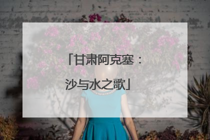 甘肃阿克塞：沙与水之歌
