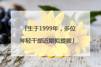 生于1999年，多位年轻干部近期拟提拔
