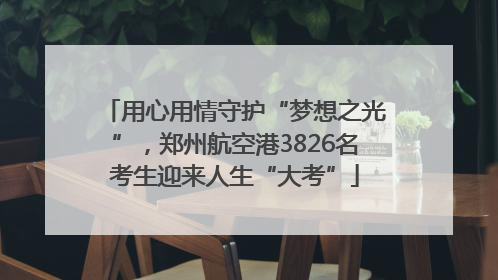 用心用情守护“梦想之光”，郑州航空港3826名考生迎来人生“大考”