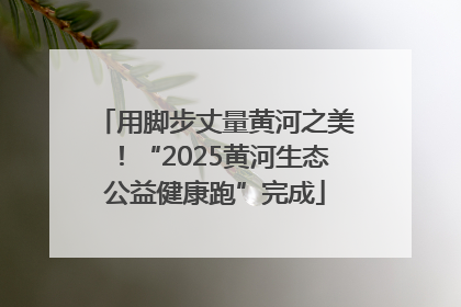 用脚步丈量黄河之美！“2025黄河生态公益健康跑”完成