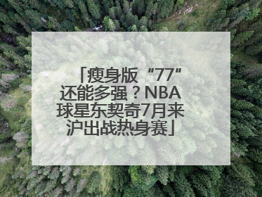 瘦身版“77”还能多强？NBA球星东契奇7月来沪出战热身赛