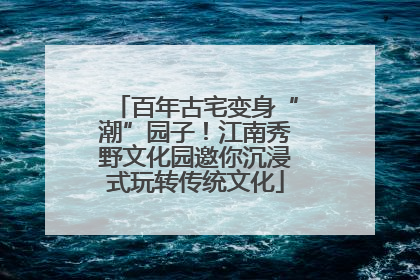 百年古宅变身“潮”园子！江南秀野文化园邀你沉浸式玩转传统文化