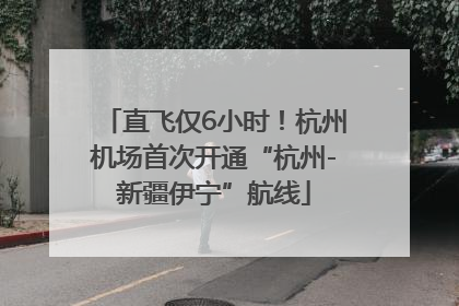 直飞仅6小时！杭州机场首次开通“杭州-新疆伊宁”航线