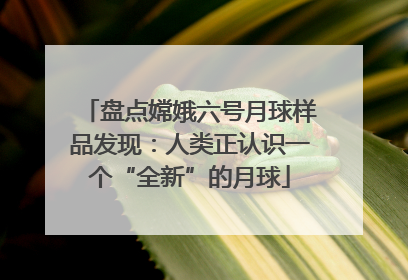 盘点嫦娥六号月球样品发现：人类正认识一个“全新”的月球