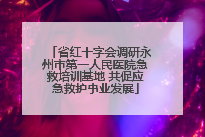 省红十字会调研永州市第一人民医院急救培训基地 共促应急救护事业发展
