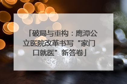 破局与重构：鹰潭公立医院改革书写“家门口就医”新答卷