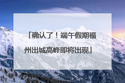 确认了！端午假期福州出城高峰即将出现