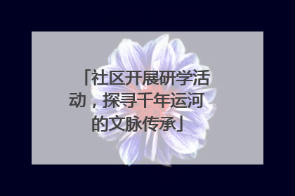 社区开展研学活动，探寻千年运河的文脉传承