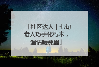 社区达人｜七旬老人巧手化朽木，温情暖邻里