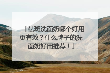 祛斑洗面奶哪个好用更有效？什么牌子的洗面奶好用推荐！