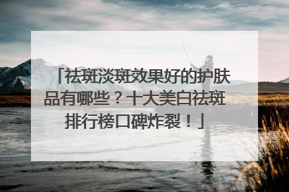 祛斑淡斑效果好的护肤品有哪些？十大美白祛斑排行榜口碑炸裂！