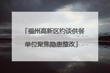 福州高新区约谈供餐单位聚焦隐患整改