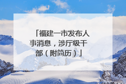 福建一市发布人事消息，涉厅级干部（附简历）