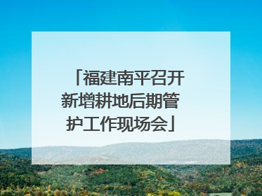 福建南平召开新增耕地后期管护工作现场会