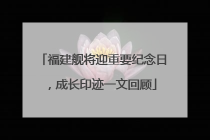福建舰将迎重要纪念日，成长印迹一文回顾