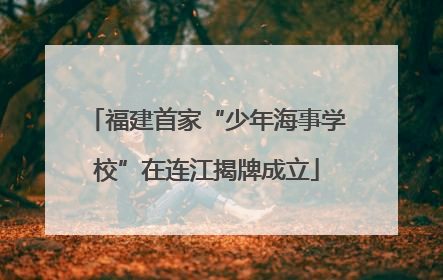 福建首家“少年海事学校”在连江揭牌成立