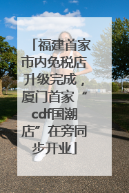 福建首家市内免税店升级完成，厦门首家“cdf国潮店”在旁同步开业
