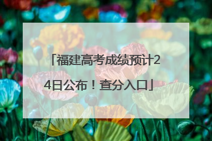 福建高考成绩预计24日公布！查分入口
