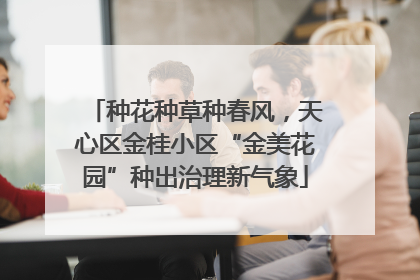 种花种草种春风，天心区金桂小区“金美花园”种出治理新气象