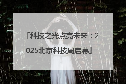 科技之光点亮未来：2025北京科技周启幕