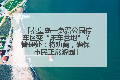秦皇岛一免费公园停车区变“床车营地”？管理处：将劝离，确保市民正常游园