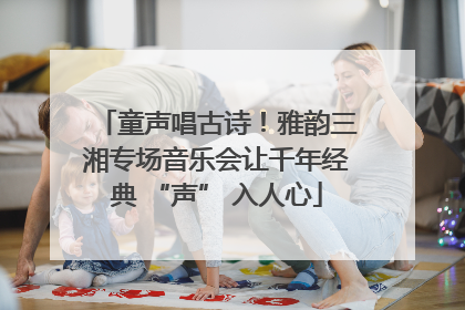 童声唱古诗！雅韵三湘专场音乐会让千年经典 “声” 入人心