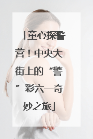 童心探警营！中央大街上的“警”彩六一奇妙之旅